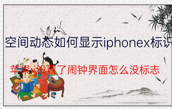 空间动态如何显示iphonex标识 苹果x设置了闹钟界面怎么没标志？